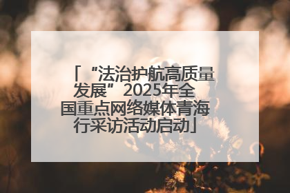 “法治护航高质量发展”2025年全国重点网络媒体青海行采访活动启动