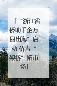 “浙江省侨助千企万品出海”启动 侨青“架桥”拓市场