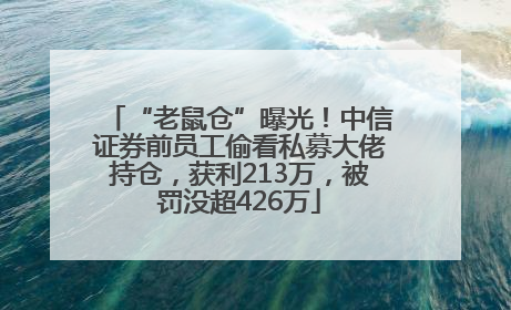 “老鼠仓”曝光！中信证券前员工偷看私募大佬持仓，获利213万，被罚没超426万