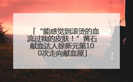 “能感觉到滚烫的血流过我的皮肤！”黄石献血达人徐新元第100次走向献血屋