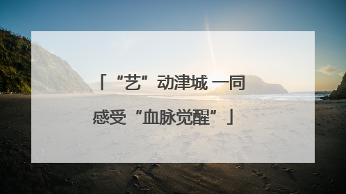 “艺”动津城 一同感受“血脉觉醒”