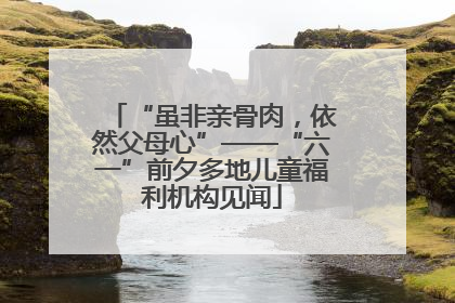 “虽非亲骨肉，依然父母心”——“六一”前夕多地儿童福利机构见闻