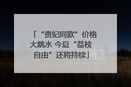 “贵妃同款”价格大跳水 今夏“荔枝自由”还将持续