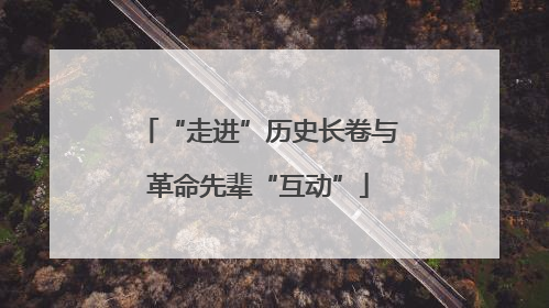“走进”历史长卷与革命先辈“互动”