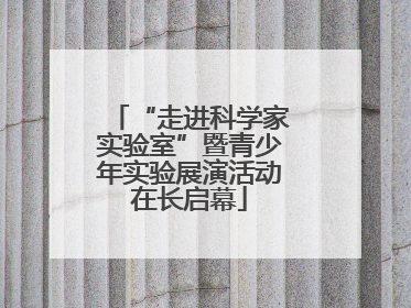 “走进科学家实验室”暨青少年实验展演活动在长启幕