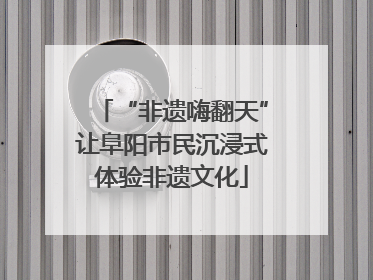 “非遗嗨翻天”让阜阳市民沉浸式体验非遗文化