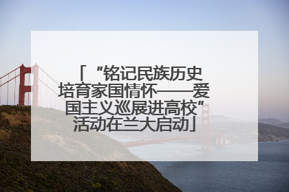 “铭记民族历史 培育家国情怀——爱国主义巡展进高校”活动在兰大启动