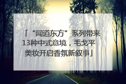 “闻道东方”系列带来13种中式意境，毛戈平美妆开启香氛新叙事