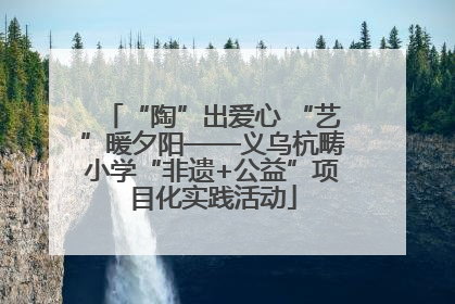“陶”出爱心 “艺”暖夕阳——义乌杭畴小学“非遗+公益”项目化实践活动