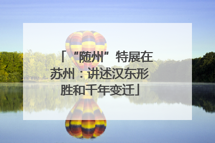 “随州”特展在苏州：讲述汉东形胜和千年变迁