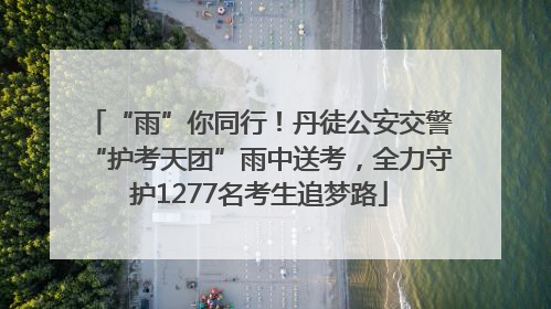 “雨”你同行！丹徒公安交警“护考天团”雨中送考，全力守护1277名考生追梦路