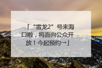 “雪龙2”号来海口啦，将面向公众开放！今起预约→