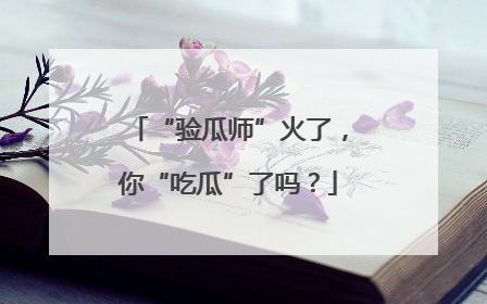 “验瓜师”火了，你“吃瓜”了吗？