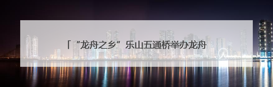 “龙舟之乡”乐山五通桥举办龙舟赛，32支队伍竞渡“小西湖”