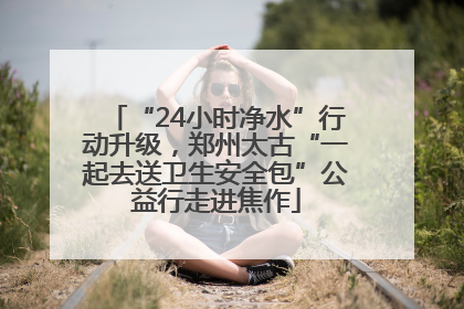 “24小时净水”行动升级，郑州太古“一起去送卫生安全包”公益行走进焦作