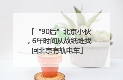 “90后”北京小伙，6年时间从故纸堆找回北京有轨电车