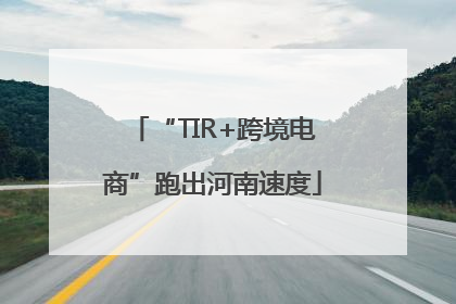 “TIR+跨境电商”跑出河南速度