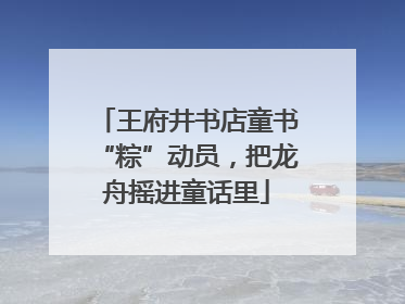 王府井书店童书“粽”动员，把龙舟摇进童话里
