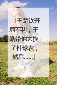 王楚钦开局不利，王皓带他去换了件球衣，然后……