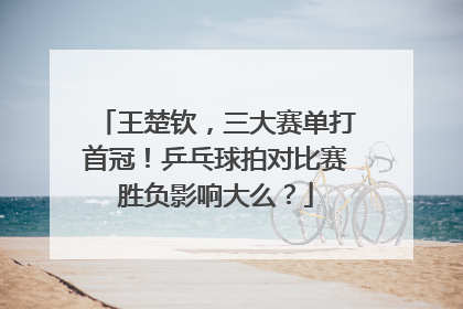 王楚钦，三大赛单打首冠！乒乓球拍对比赛胜负影响大么？