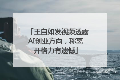 王自如发视频透露AI创业方向，称离开格力有遗憾