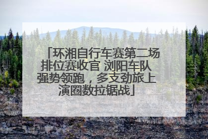 环湘自行车赛第二场排位赛收官 浏阳车队强势领跑，多支劲旅上演圈数拉锯战