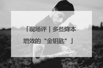 现场评｜多些降本增效的“金钥匙”