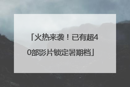 火热来袭！已有超40部影片锁定暑期档