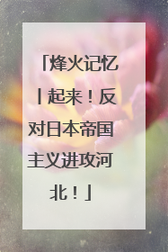 烽火记忆丨起来！反对日本帝国主义进攻河北！