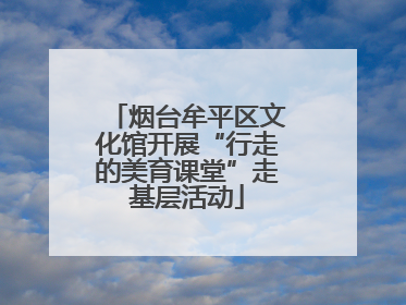 烟台牟平区文化馆开展“行走的美育课堂”走基层活动