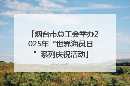 烟台市总工会举办2025年“世界海员日”系列庆祝活动