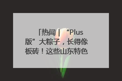 热闻｜“Plus版”大粽子，长得像板砖！这些山东特色粽子你吃过吗？