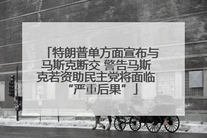 特朗普单方面宣布与马斯克断交 警告马斯克若资助民主党将面临“严重后果”