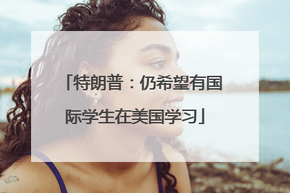 特朗普：仍希望有国际学生在美国学习