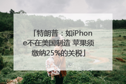 特朗普：如iPhone不在美国制造 苹果须缴纳25%的关税