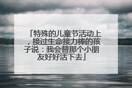 特殊的儿童节活动上，接过生命接力棒的孩子说：我会替那个小朋友好好活下去