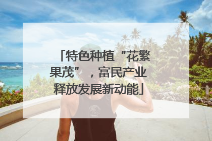 特色种植“花繁果茂”，富民产业释放发展新动能