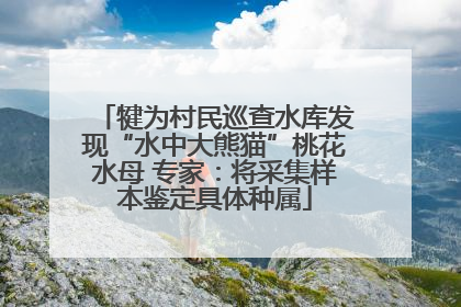 犍为村民巡查水库发现“水中大熊猫”桃花水母 专家：将采集样本鉴定具体种属
