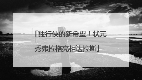 独行侠的新希望！状元秀弗拉格亮相达拉斯