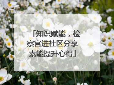 知识赋能，检察官进社区分享素能提升心得