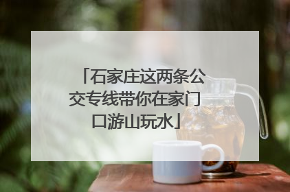 石家庄这两条公交专线带你在家门口游山玩水