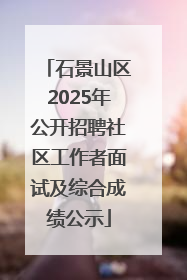 石景山区2025年公开招聘社区工作者面试及综合成绩公示