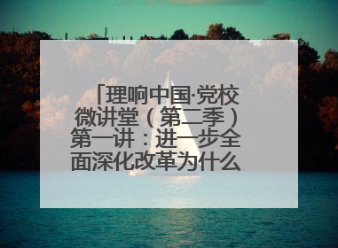 理响中国·党校微讲堂（第二季）第一讲：进一步全面深化改革为什么要聚焦推进中国式现代化