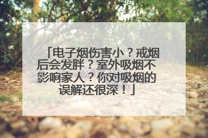 电子烟伤害小？戒烟后会发胖？室外吸烟不影响家人？你对吸烟的误解还很深！