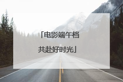 电影端午档 共赴好时光