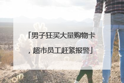 男子狂买大量购物卡，超市员工赶紧报警