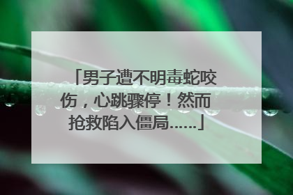 男子遭不明毒蛇咬伤，心跳骤停！然而抢救陷入僵局……