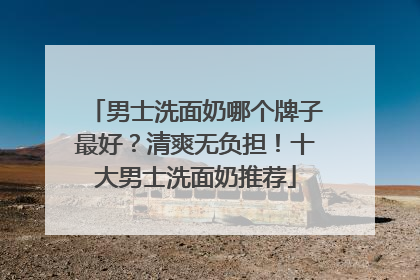 男士洗面奶哪个牌子最好？清爽无负担！十大男士洗面奶推荐