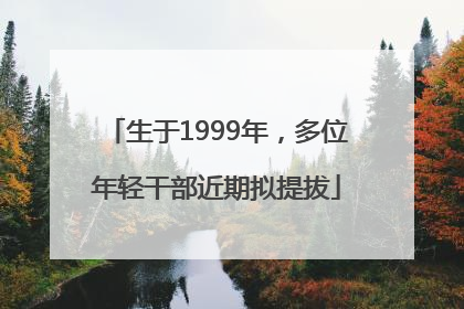 生于1999年，多位年轻干部近期拟提拔