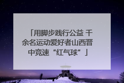 用脚步践行公益 千余名运动爱好者山西晋中竞速“红气球”